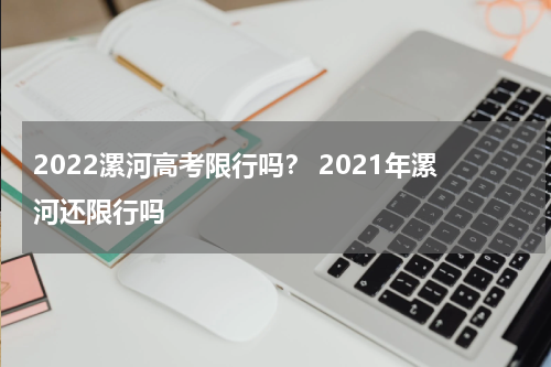 2022漯河高考限行吗？ 2021年漯河还限行吗