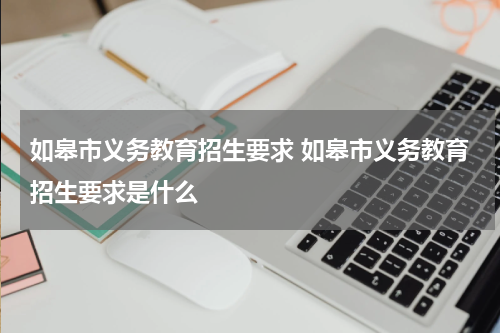 如皋市义务教育招生要求 如皋市义务教育招生要求是什么