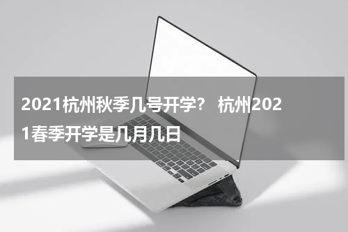 2021杭州秋季几号开学？ 杭州2021春季开学是几月几日