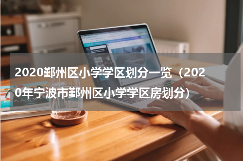 2020鄞州区小学学区划分一览（2020年宁波市鄞州区小学学区房划分）