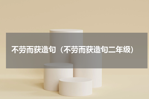 不劳而获造句（不劳而获造句二年级）