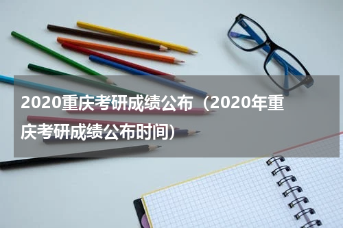 2020重庆考研成绩公布（2020年重庆考研成绩公布时间）