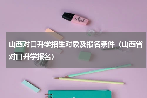 山西对口升学招生对象及报名条件（山西省对口升学报名）