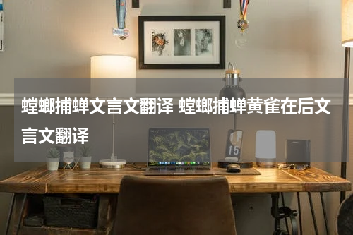 螳螂捕蝉文言文翻译 螳螂捕蝉黄雀在后文言文翻译