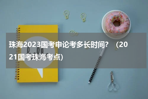珠海2023国考申论考多长时间？（2021国考珠海考点）