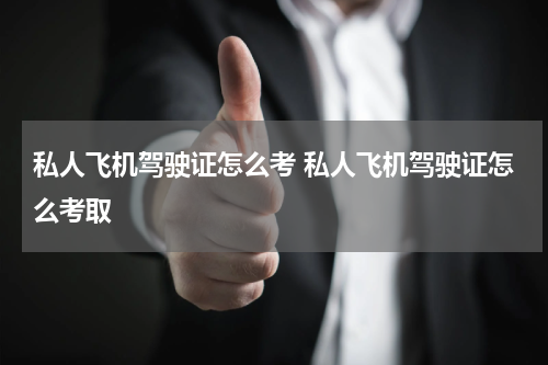 私人飞机驾驶证怎么考 私人飞机驾驶证怎么考取