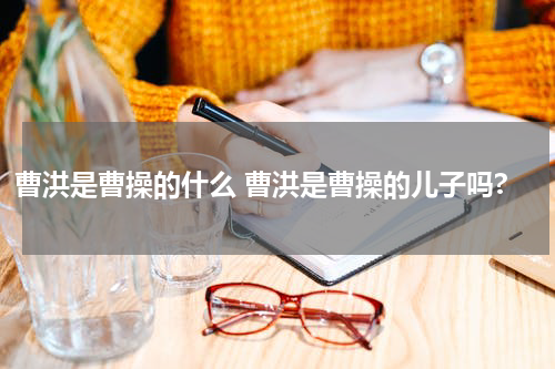 曹洪是曹操的什么 曹洪是曹操的儿子吗?