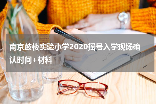 南京鼓楼实验小学2020摇号入学现场确认时间+材料