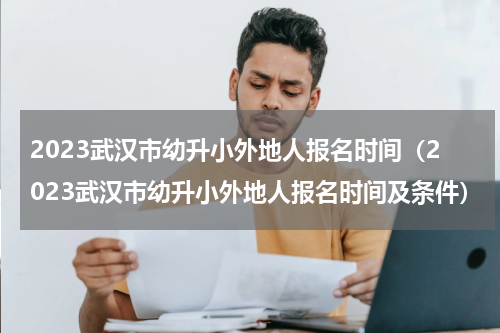 2023武汉市幼升小外地人报名时间（2023武汉市幼升小外地人报名时间及条件）