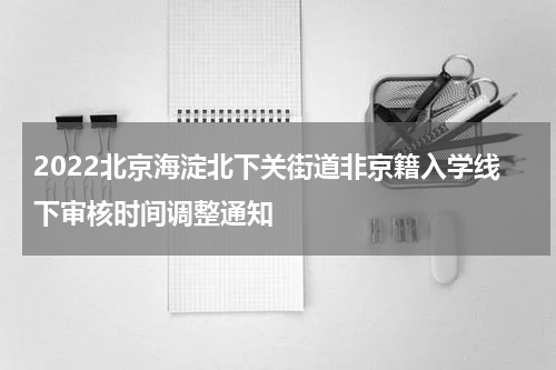 2022北京海淀北下关街道非京籍入学线下审核时间调整通知