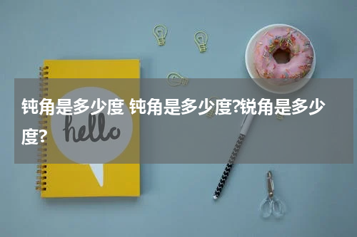 钝角是多少度 钝角是多少度?锐角是多少度?