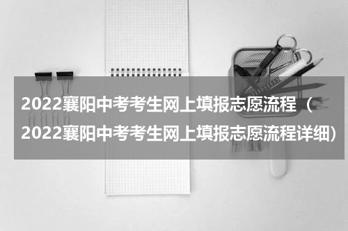 2022襄阳中考考生网上填报志愿流程（2022襄阳中考考生网上填报志愿流程详细）