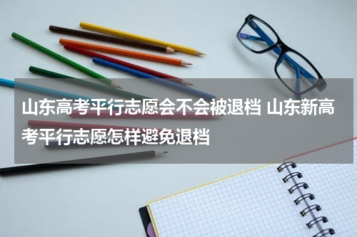 山东高考平行志愿会不会被退档 山东新高考平行志愿怎样避免退档