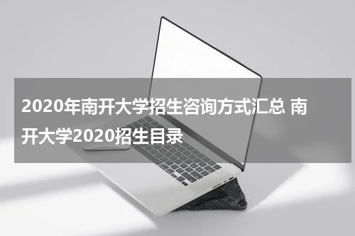2020年南开大学招生咨询方式汇总 南开大学2020招生目录