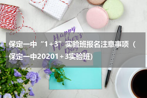 保定一中“1+3”实验班报名注意事项（保定一中20201+3实验班）