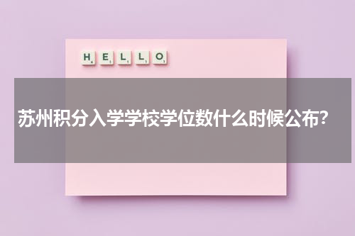 苏州积分入学学校学位数什么时候公布？