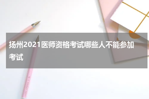 扬州2021医师资格考试哪些人不能参加考试