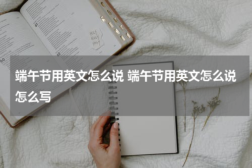 端午节用英文怎么说 端午节用英文怎么说怎么写