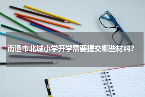南通市北城小学开学需要提交哪些材料？