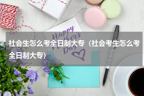 社会生怎么考全日制大专（社会考生怎么考全日制大专）