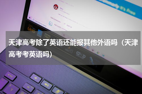天津高考除了英语还能报其他外语吗（天津高考考英语吗）