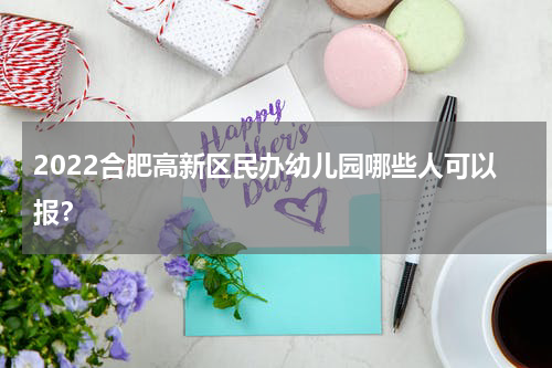 2022合肥高新区民办幼儿园哪些人可以报？