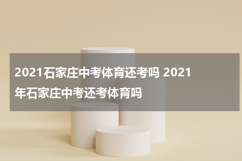 2021石家庄中考体育还考吗 2021年石家庄中考还考体育吗