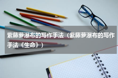 紫藤萝瀑布的写作手法（紫藤萝瀑布的写作手法《生命》）