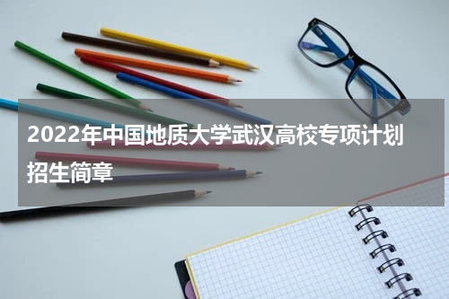 2022年中国地质大学武汉高校专项计划招生简章