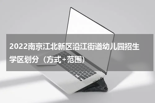 2022南京江北新区沿江街道幼儿园招生学区划分（方式+范围）