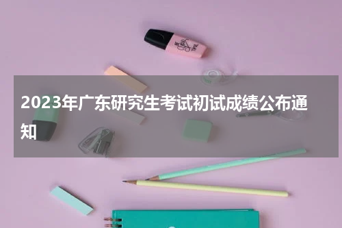 2023年广东研究生考试初试成绩公布通知