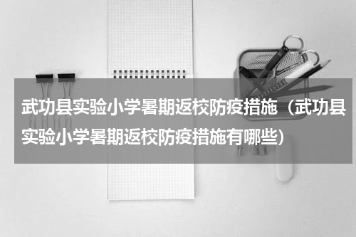武功县实验小学暑期返校防疫措施（武功县实验小学暑期返校防疫措施有哪些）