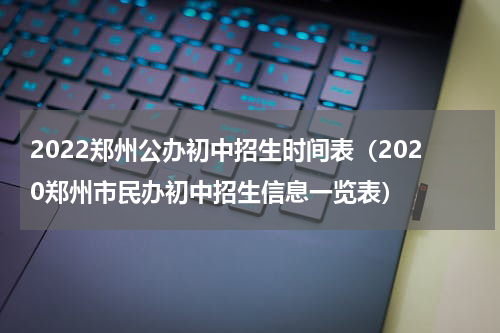 2022郑州公办初中招生时间表（2020郑州市民办初中招生信息一览表）