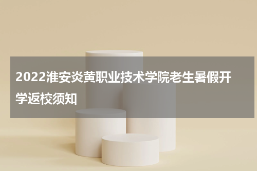 2022淮安炎黄职业技术学院老生暑假开学返校须知