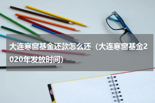 大连寒窗基金还款怎么还（大连寒窗基金2020年发放时间）
