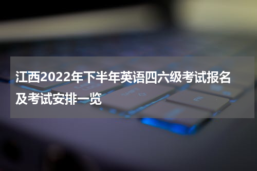 江西2022年下半年英语四六级考试报名及考试安排一览