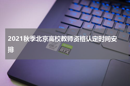 2021秋季北京高校教师资格认定时间安排