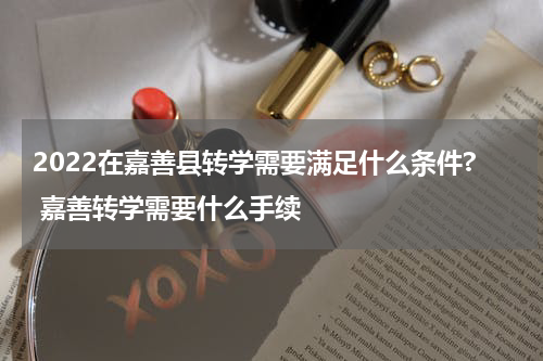 2022在嘉善县转学需要满足什么条件? 嘉善转学需要什么手续