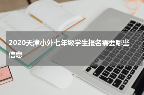 2020天津小外七年级学生报名需要哪些信息