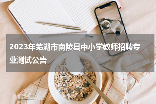 2023年芜湖市南陵县中小学教师招聘专业测试公告