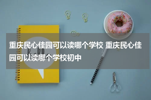 重庆民心佳园可以读哪个学校 重庆民心佳园可以读哪个学校初中