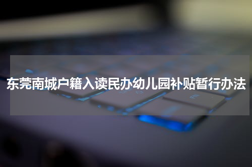 东莞南城户籍入读民办幼儿园补贴暂行办法