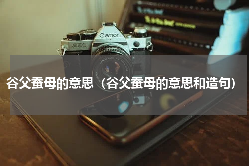 谷父蚕母的意思（谷父蚕母的意思和造句）