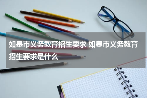 如皋市义务教育招生要求 如皋市义务教育招生要求是什么