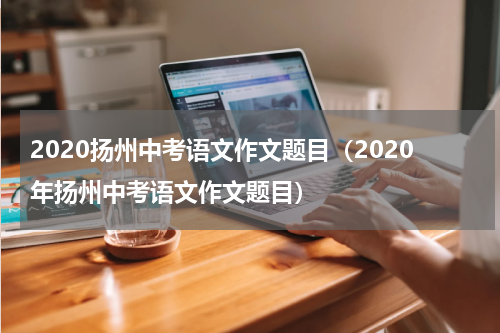 2020扬州中考语文作文题目（2020年扬州中考语文作文题目）