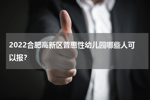 2022合肥高新区普惠性幼儿园哪些人可以报？