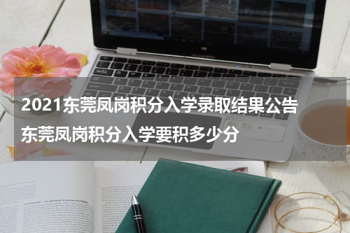 2021东莞凤岗积分入学录取结果公告 东莞凤岗积分入学要积多少分