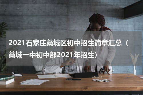 2021石家庄藁城区初中招生简章汇总（藁城一中初中部2021年招生）