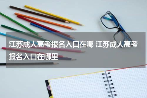 江苏成人高考报名入口在哪 江苏成人高考报名入口在哪里