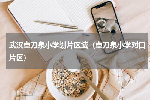 武汉卓刀泉小学划片区域（卓刀泉小学对口片区）